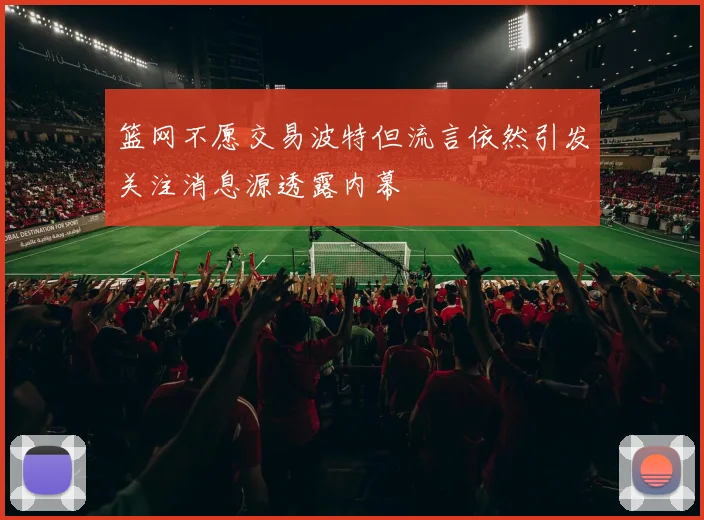 篮网不愿交易波特但流言依然引发关注消息源透露内幕