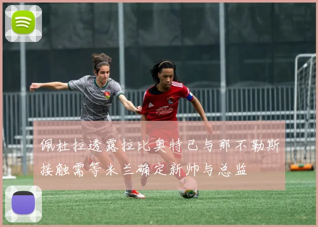 佩杜拉透露拉比奥特已与那不勒斯接触需等米兰确定新帅与总监