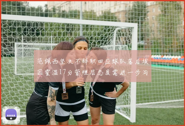 范佩西坚决不辞职回应球队落后埃因霍温17分管理层态度需进一步沟通