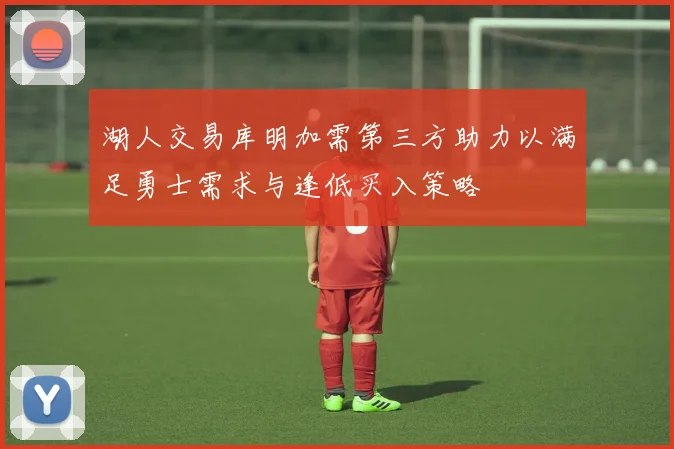 湖人交易库明加需第三方助力以满足勇士需求与逢低买入策略