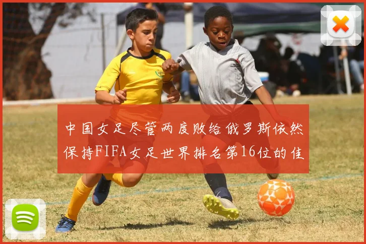 中国女足尽管两度败给俄罗斯依然保持FIFA女足世界排名第16位的佳绩