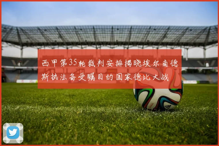 西甲第35轮裁判安排揭晓埃尔南德斯执法备受瞩目的国家德比大战