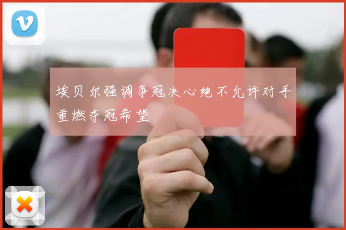埃贝尔强调争冠决心绝不允许对手重燃夺冠希望