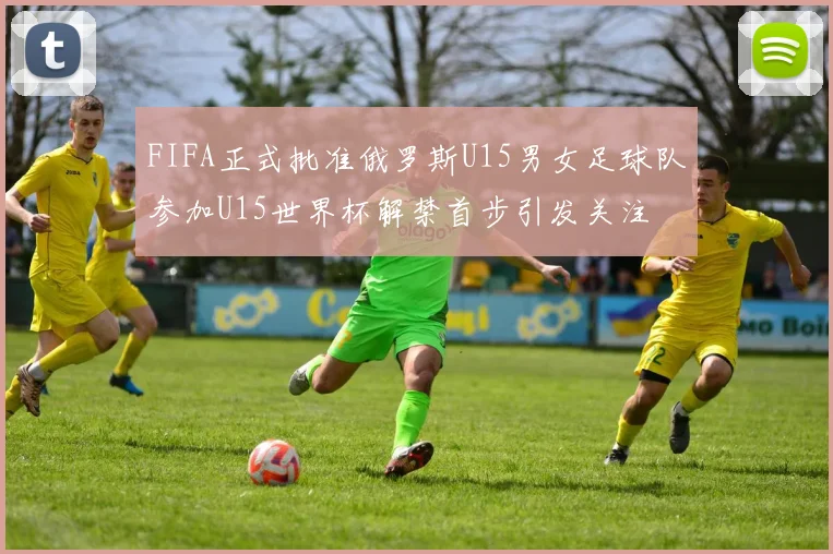 FIFA正式批准俄罗斯U15男女足球队参加U15世界杯解禁首步引发关注