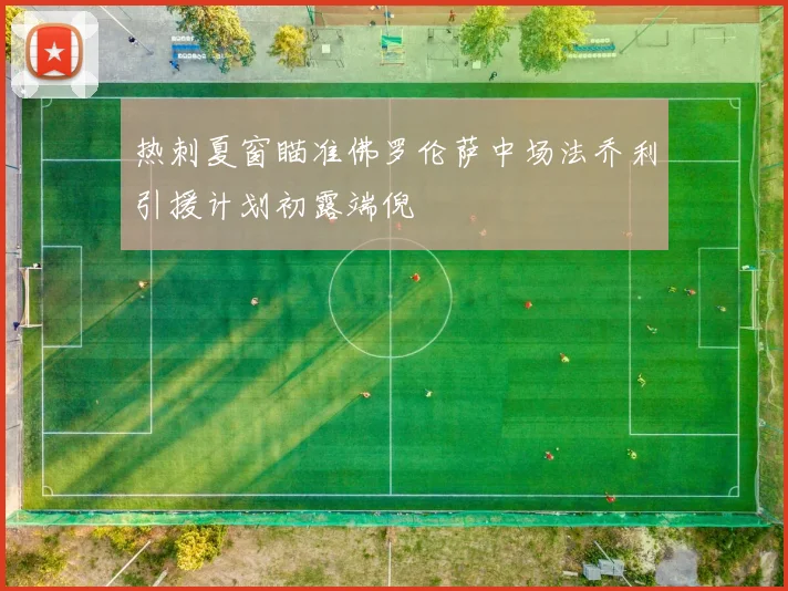 热刺夏窗瞄准佛罗伦萨中场法乔利引援计划初露端倪