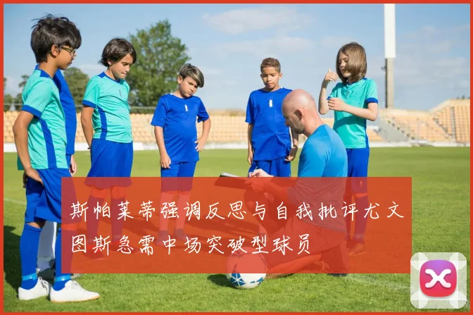 斯帕莱蒂强调反思与自我批评尤文图斯急需中场突破型球员