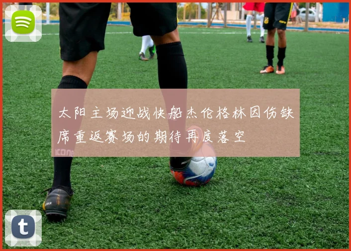 太阳主场迎战快船杰伦格林因伤缺席重返赛场的期待再度落空