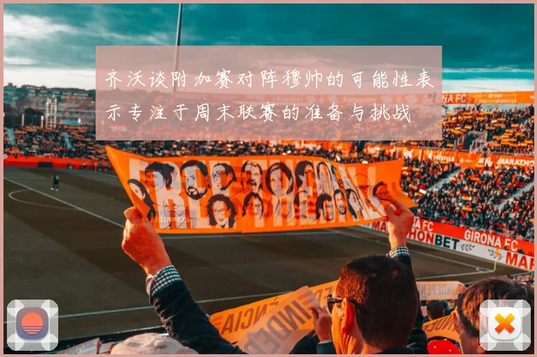 齐沃谈附加赛对阵穆帅的可能性表示专注于周末联赛的准备与挑战