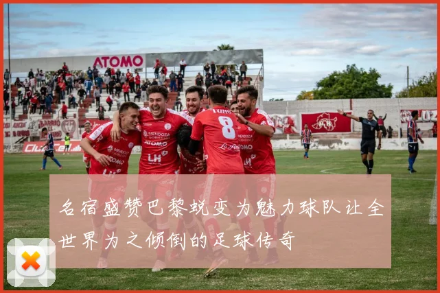 名宿盛赞巴黎蜕变为魅力球队让全世界为之倾倒的足球传奇