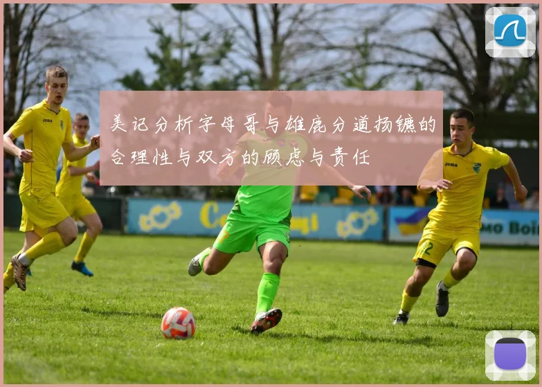 美记分析字母哥与雄鹿分道扬镳的合理性与双方的顾虑与责任