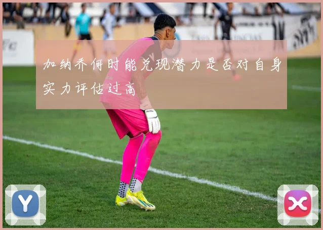 加纳乔何时能兑现潜力是否对自身实力评估过高