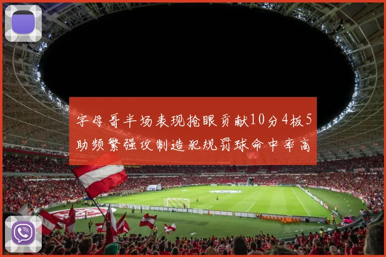 字母哥半场表现抢眼贡献10分4板5助频繁强攻制造犯规罚球命中率高