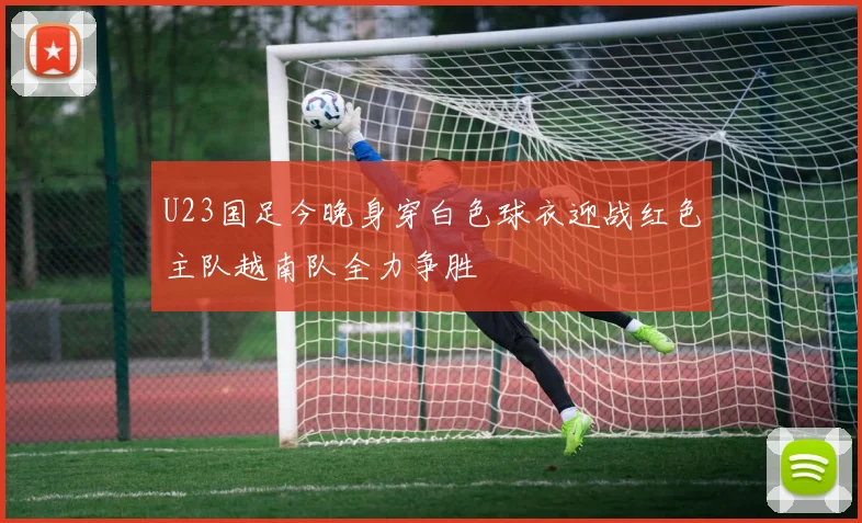 U23国足今晚身穿白色球衣迎战红色主队越南队全力争胜