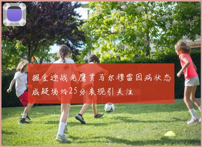 掘金迎战老鹰贾马尔穆雷因病状态成疑场均25分表现引关注