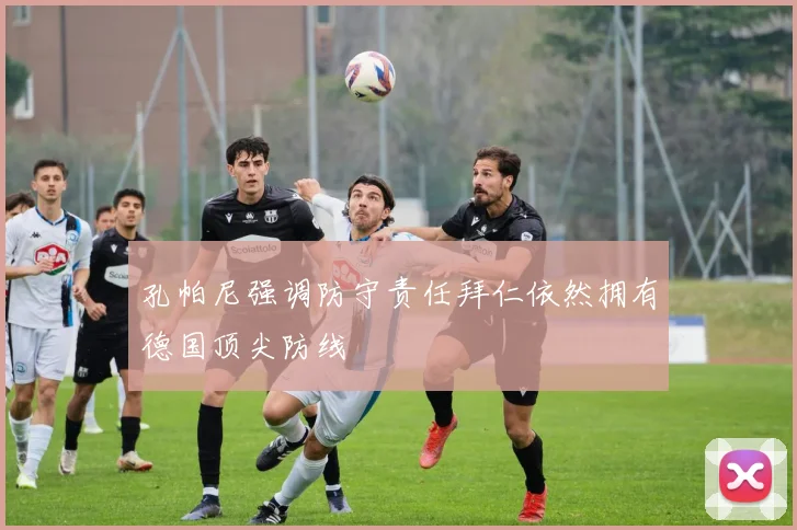 孔帕尼强调防守责任拜仁依然拥有德国顶尖防线