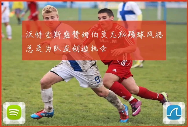 沃特金斯盛赞姆伯莫无私踢球风格总是为队友创造机会