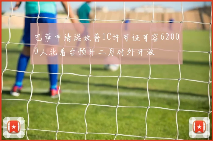 巴萨申请诺坎普1C许可证可容62000人北看台预计二月对外开放