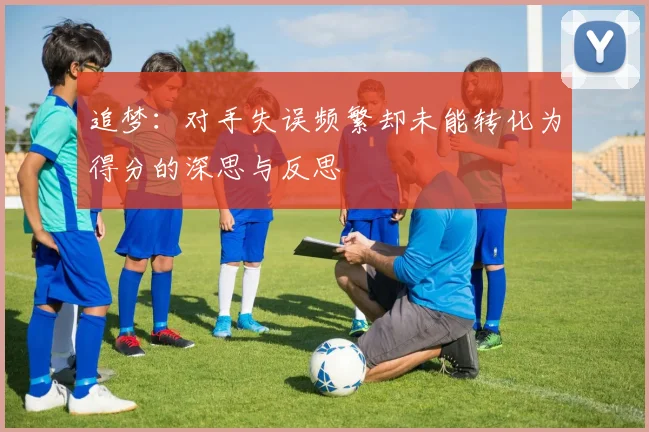 追梦：对手失误频繁却未能转化为得分的深思与反思
