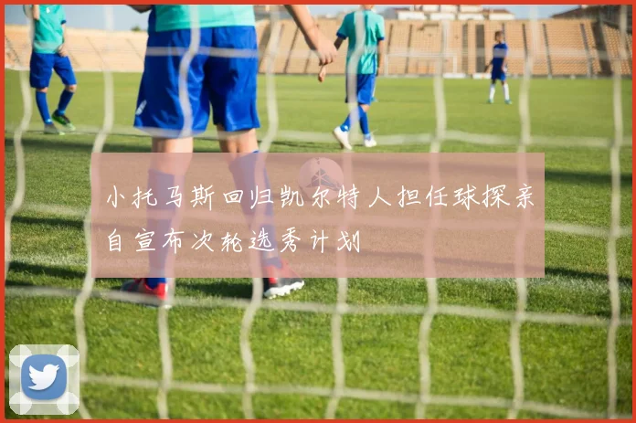 小托马斯回归凯尔特人担任球探亲自宣布次轮选秀计划
