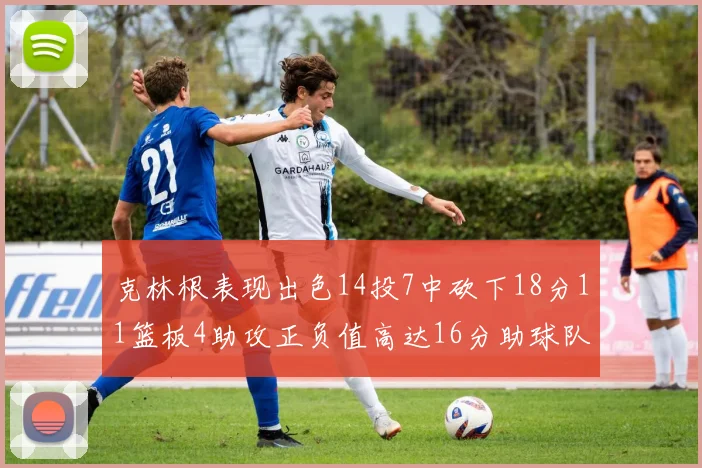 克林根表现出色14投7中砍下18分11篮板4助攻正负值高达16分助球队获胜