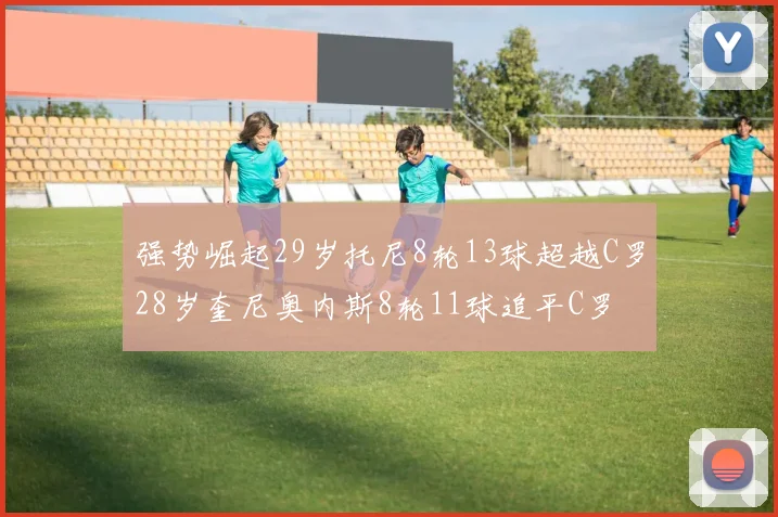 强势崛起29岁托尼8轮13球超越C罗28岁奎尼奥内斯8轮11球追平C罗