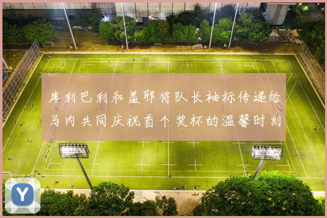 库利巴利和盖耶将队长袖标传递给马内共同庆祝首个奖杯的温馨时刻