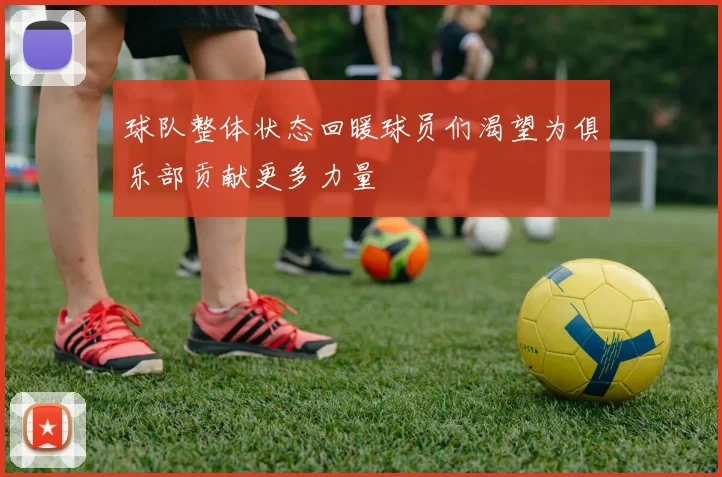 球队整体状态回暖球员们渴望为俱乐部贡献更多力量