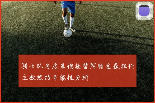 骑士队考虑基德接替阿特金森担任主教练的可能性分析