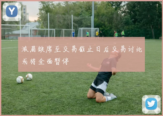 浓眉缺席至交易截止日后交易讨论或将全面暂停