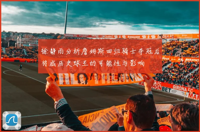 徐静雨分析詹姆斯回归骑士夺冠后将成历史球王的可能性与影响