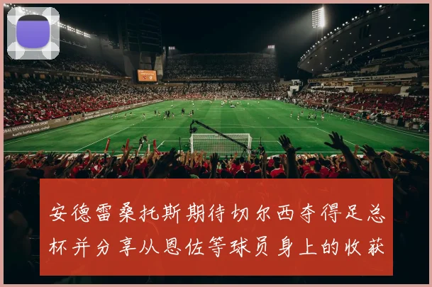 安德雷桑托斯期待切尔西夺得足总杯并分享从恩佐等球员身上的收获